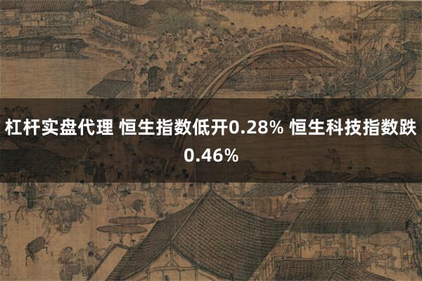 杠杆实盘代理 恒生指数低开0.28% 恒生科技指数跌0.46%