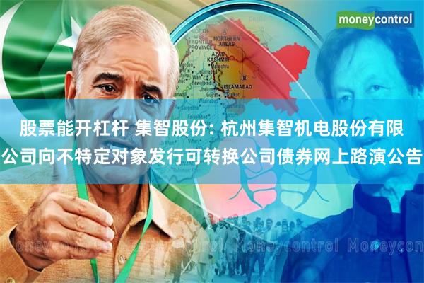 股票能开杠杆 集智股份: 杭州集智机电股份有限公司向不特定对象发行可转换公司债券网上路演公告