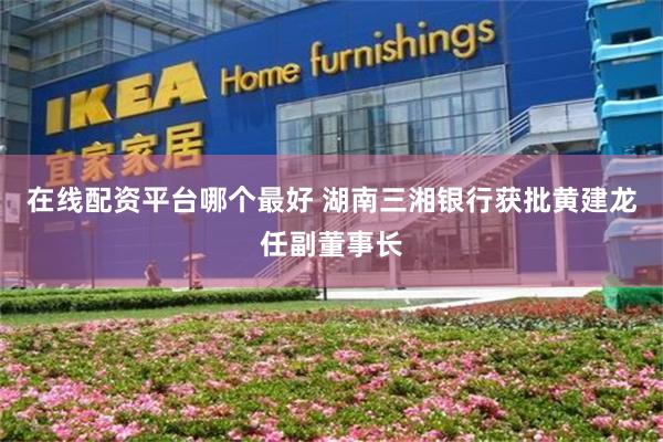 在线配资平台哪个最好 湖南三湘银行获批黄建龙任副董事长