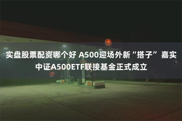 实盘股票配资哪个好 A500迎场外新“搭子” 嘉实中证A500ETF联接基金正式成立