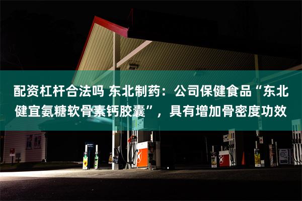 配资杠杆合法吗 东北制药：公司保健食品“东北健宜氨糖软骨素钙胶囊”，具有增加骨密度功效