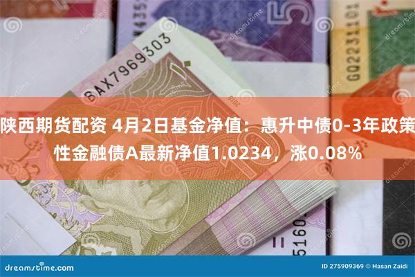 陕西期货配资 4月2日基金净值：惠升中债0-3年政策性金融债A最新净值1.0234，涨0.08%