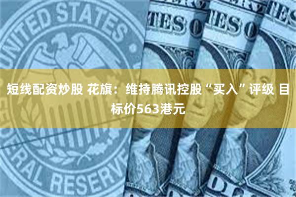 短线配资炒股 花旗：维持腾讯控股“买入”评级 目标价563港元