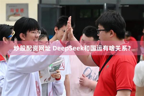 炒股配资网址 DeepSeek和国运有啥关系？