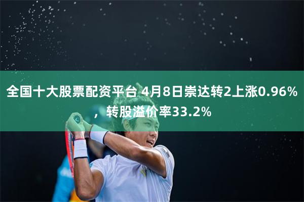 全国十大股票配资平台 4月8日崇达转2上涨0.96%，转股溢价率33.2%
