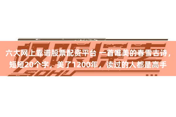 六大网上靠谱股票配资平台 一首唯美的春雪古诗，短短20个字，美了1200年，读过的人都是高手