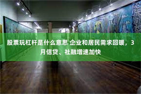 股票玩杠杆是什么意思 企业和居民需求回暖，3月信贷、社融增速加快