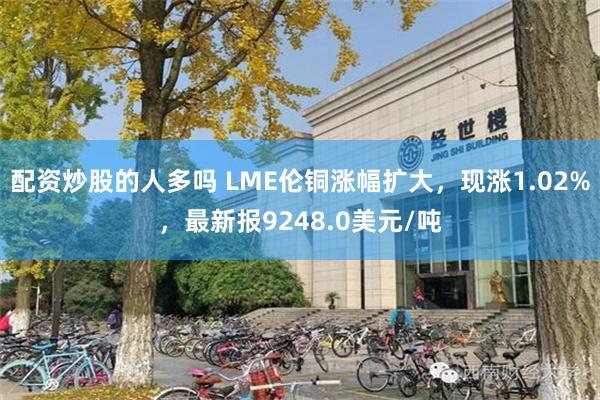 配资炒股的人多吗 LME伦铜涨幅扩大，现涨1.02%，最新报9248.0美元/吨