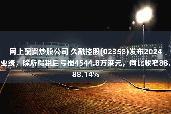 网上配资炒股公司 久融控股(02358)发布2024全年业绩，除所得税后亏损4544.8万港元，同比收窄88.14%