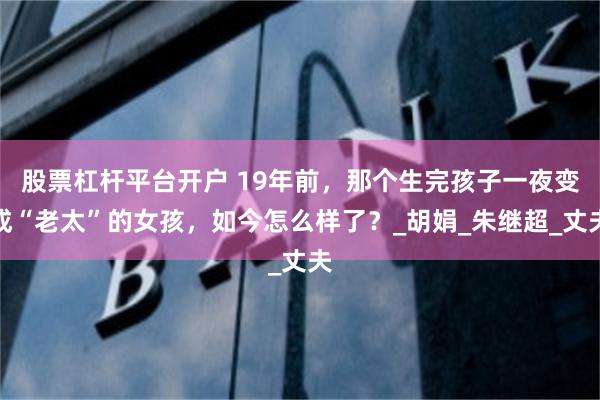 股票杠杆平台开户 19年前，那个生完孩子一夜变成“老太”的女孩，如今怎么样了？_胡娟_朱继超_丈夫