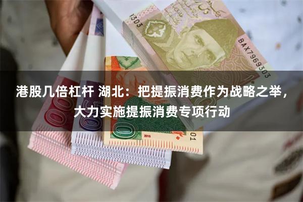 港股几倍杠杆 湖北：把提振消费作为战略之举，大力实施提振消费专项行动