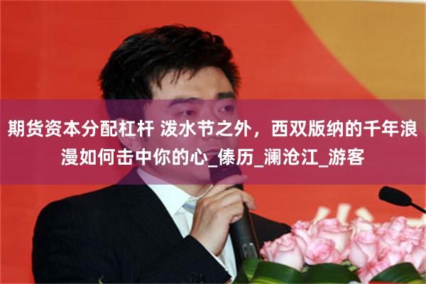 期货资本分配杠杆 泼水节之外，西双版纳的千年浪漫如何击中你的心_傣历_澜沧江_游客