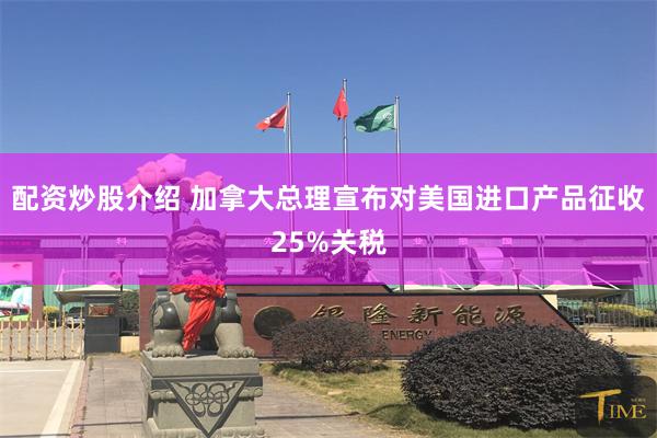 配资炒股介绍 加拿大总理宣布对美国进口产品征收25%关税