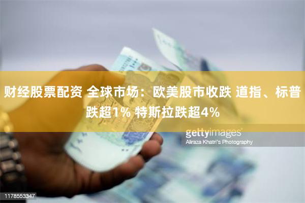 财经股票配资 全球市场：欧美股市收跌 道指、标普跌超1% 特斯拉跌超4%