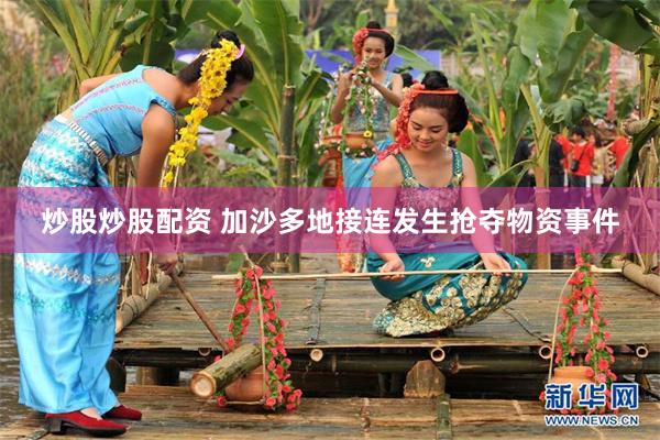 炒股炒股配资 加沙多地接连发生抢夺物资事件