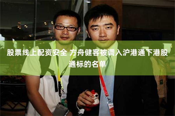 股票线上配资安全 方舟健客被调入沪港通下港股通标的名单