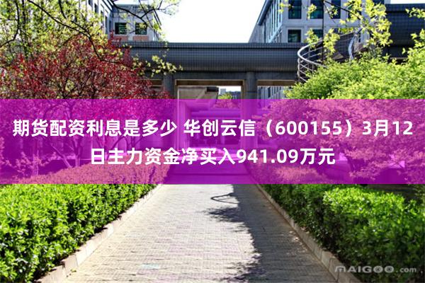 期货配资利息是多少 华创云信（600155）3月12日主力资金净买入941.09万元