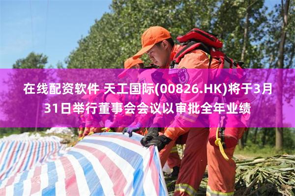 在线配资软件 天工国际(00826.HK)将于3月31日举行董事会会议以审批全年业绩