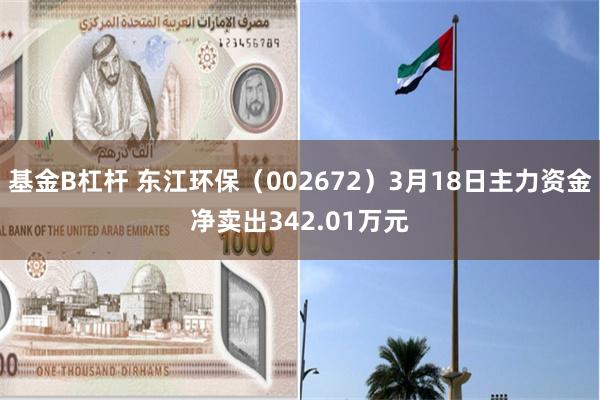 基金B杠杆 东江环保（002672）3月18日主力资金净卖出342.01万元