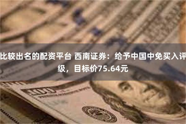 比较出名的配资平台 西南证券：给予中国中免买入评级，目标价75.64元