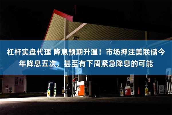 杠杆实盘代理 降息预期升温！市场押注美联储今年降息五次，甚至有下周紧急降息的可能