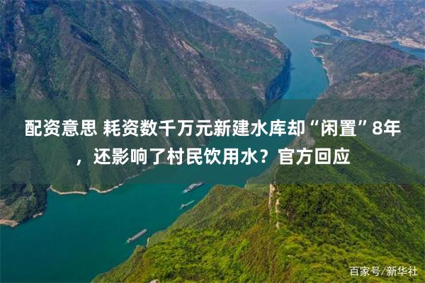 配资意思 耗资数千万元新建水库却“闲置”8年，还影响了村民饮用水？官方回应