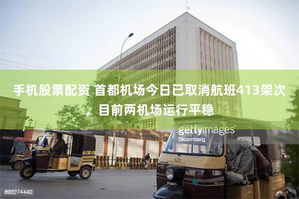 手机股票配资 首都机场今日已取消航班413架次，目前两机场运行平稳