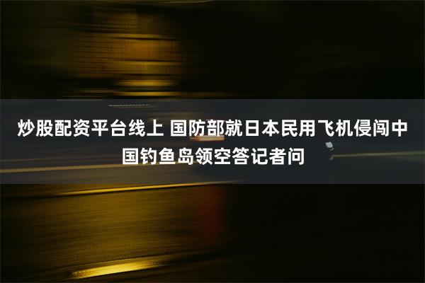 炒股配资平台线上 国防部就日本民用飞机侵闯中国钓鱼岛领空答记者问