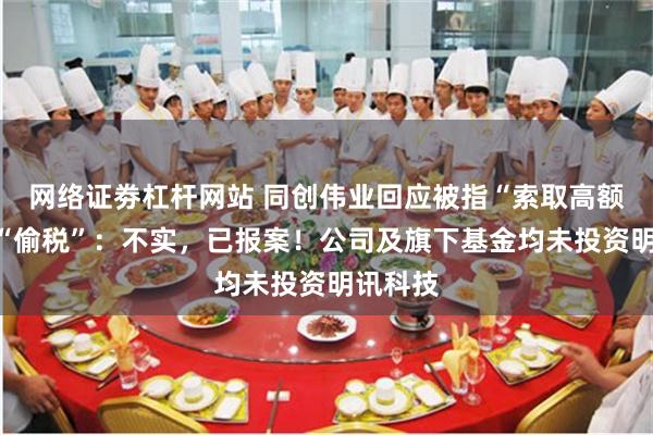 网络证劵杠杆网站 同创伟业回应被指“索取高额贿赂”“偷税”：不实，已报案！公司及旗下基金均未投资明讯科技