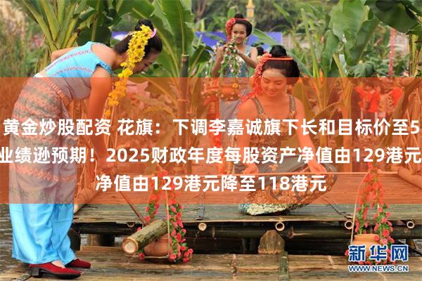 黄金炒股配资 花旗：下调李嘉诚旗下长和目标价至53港元，去年业绩逊预期！2025财政年度每股资产净值由129港元降至118港元
