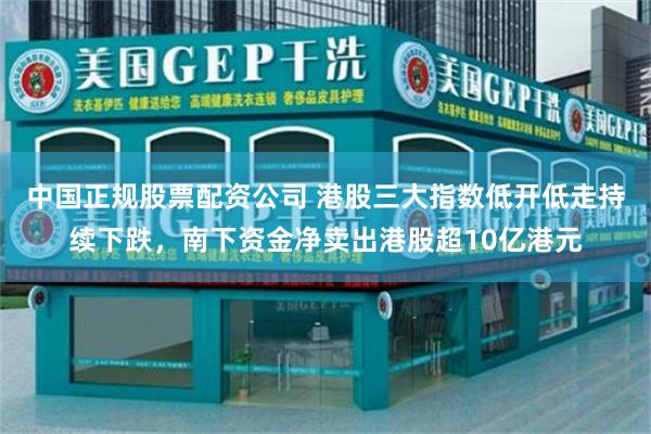 中国正规股票配资公司 港股三大指数低开低走持续下跌，南下资金净卖出港股超10亿港元