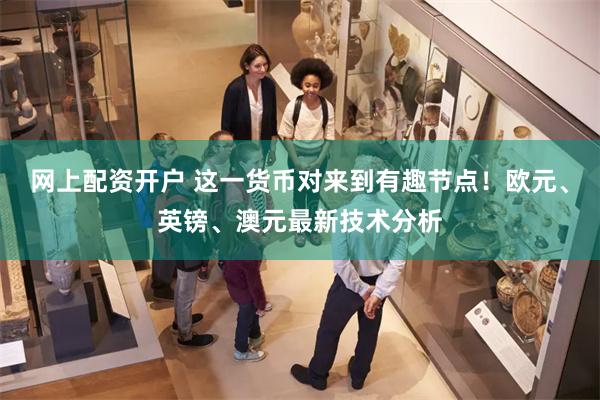 网上配资开户 这一货币对来到有趣节点！欧元、英镑、澳元最新技术分析