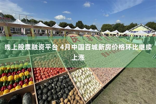 线上股票融资平台 4月中国百城新房价格环比继续上涨