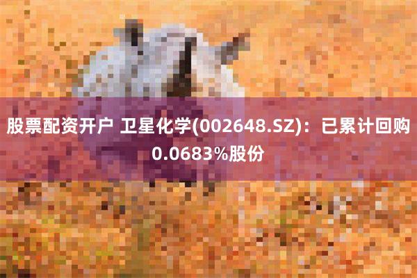 股票配资开户 卫星化学(002648.SZ)：已累计回购0.0683%股份