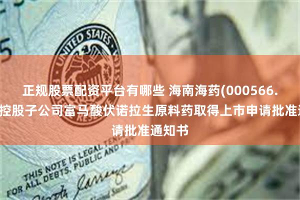 正规股票配资平台有哪些 海南海药(000566.SZ)：控股子公司富马酸伏诺拉生原料药取得上市申请批准通知书