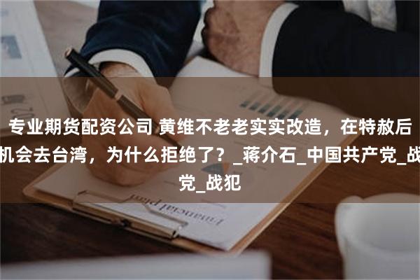 专业期货配资公司 黄维不老老实实改造，在特赦后有机会去台湾，为什么拒绝了？_蒋介石_中国共产党_战犯