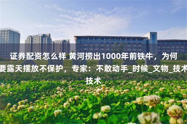 证券配资怎么样 黄河捞出1000年前铁牛，为何要露天摆放不保护，专家：不敢动手_时候_文物_技术
