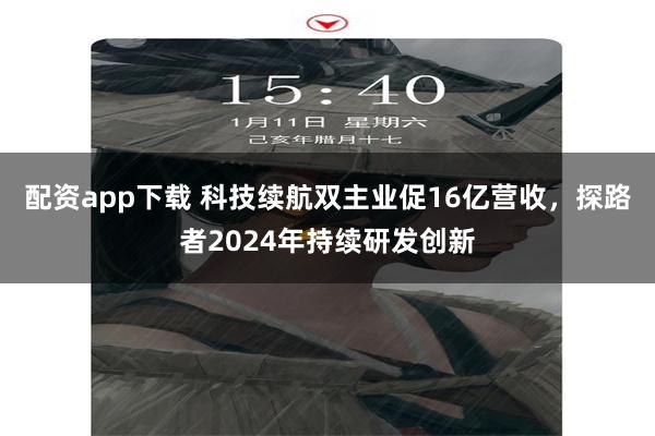 配资app下载 科技续航双主业促16亿营收，探路者2024年持续研发创新