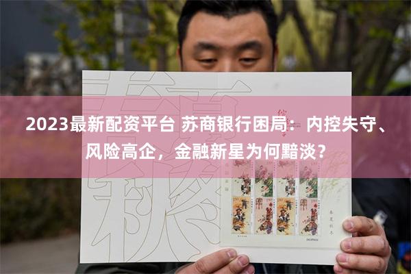 2023最新配资平台 苏商银行困局：内控失守、风险高企，金融新星为何黯淡？