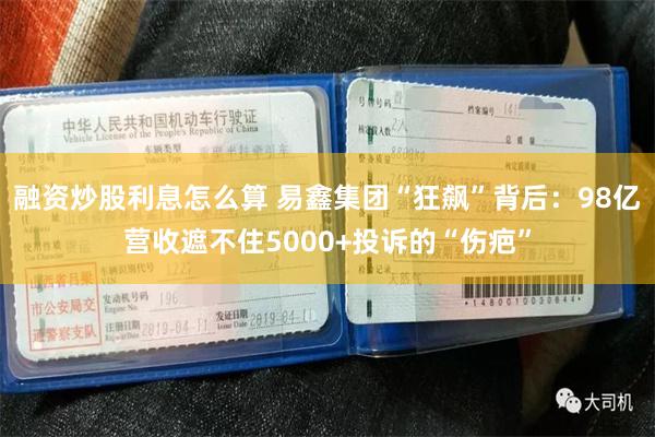 融资炒股利息怎么算 易鑫集团“狂飙”背后：98亿营收遮不住5000+投诉的“伤疤”