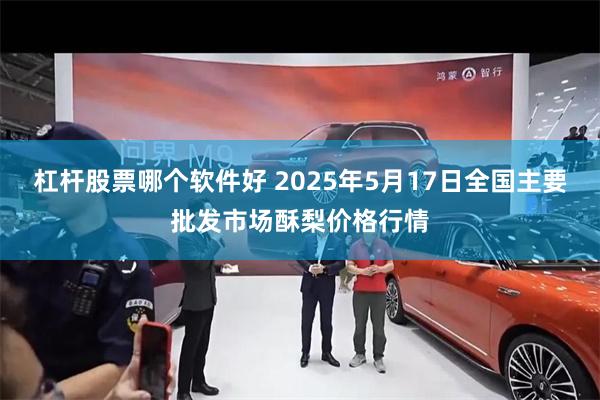 杠杆股票哪个软件好 2025年5月17日全国主要批发市场酥梨价格行情
