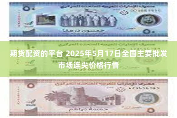 期货配资的平台 2025年5月17日全国主要批发市场连尖价格行情