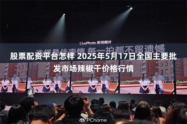 股票配资平台怎样 2025年5月17日全国主要批发市场辣椒干价格行情