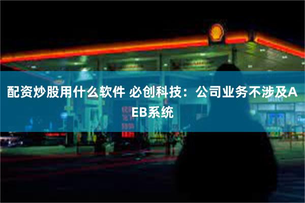 配资炒股用什么软件 必创科技：公司业务不涉及AEB系统