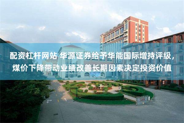 配资杠杆网站 华源证券给予华能国际增持评级，煤价下降带动业绩改善长期因素决定投资价值