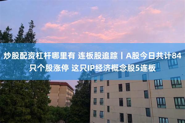 炒股配资杠杆哪里有 连板股追踪丨A股今日共计84只个股涨停 这只IP经济概念股5连板