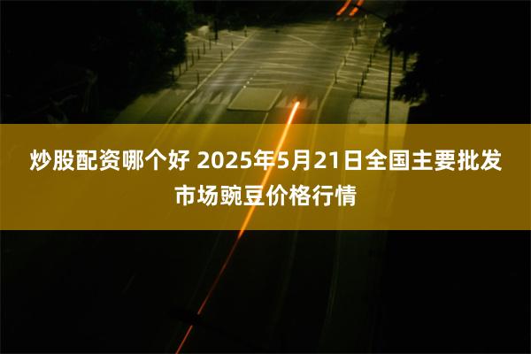 炒股配资哪个好 2025年5月21日全国主要批发市场豌豆价格行情