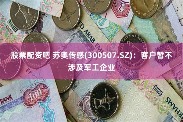 股票配资吧 苏奥传感(300507.SZ)：客户暂不涉及军工企业
