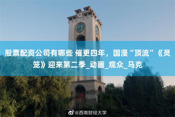 股票配资公司有哪些 催更四年，国漫“顶流”《灵笼》迎来第二季_动画_观众_马克