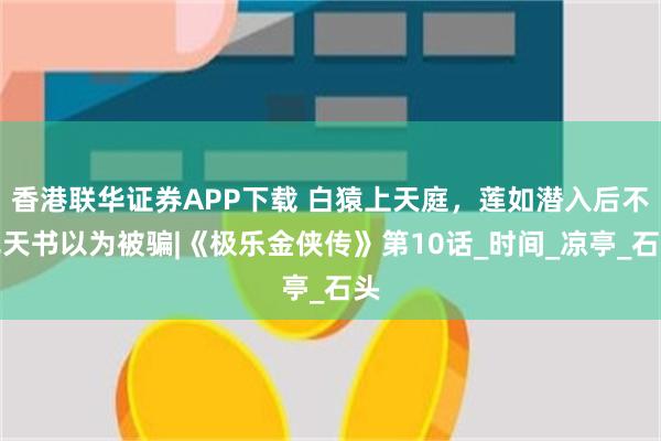 香港联华证券APP下载 白猿上天庭，莲如潜入后不见天书以为被骗|《极乐金侠传》第10话_时间_凉亭_石头